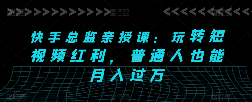 快手总监亲授课：玩转短视频红利，普通人也能月入过万-比钱轻创