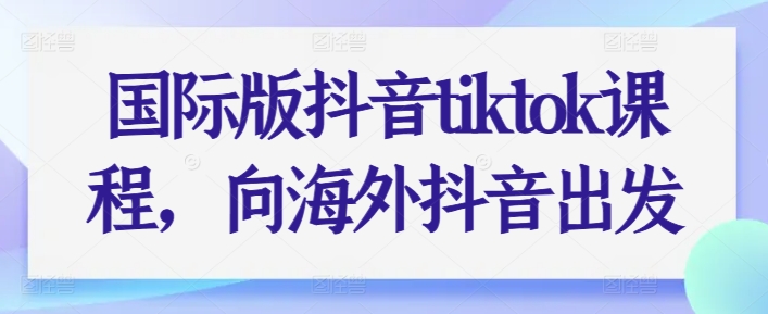 国际版抖音tiktok课程，向海外抖音出发-比钱轻创