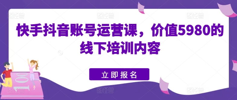 快手抖音账号运营课，价值5980的线下培训内容-比钱轻创