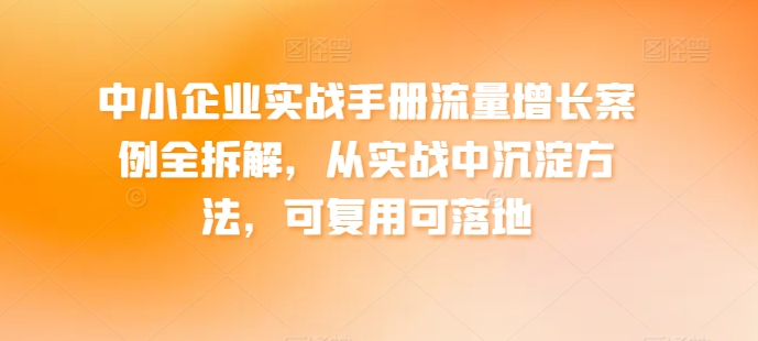 中小企业实战手册流量增长案例全拆解，从实战中沉淀方法，可复用可落地-比钱轻创