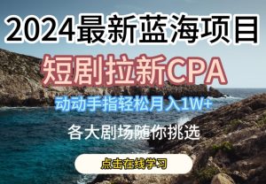 2024最新蓝海项日，短剧拉新CPA，动动手指轻松月入1W，全各大剧场随你挑选【揭秘】-比钱轻创