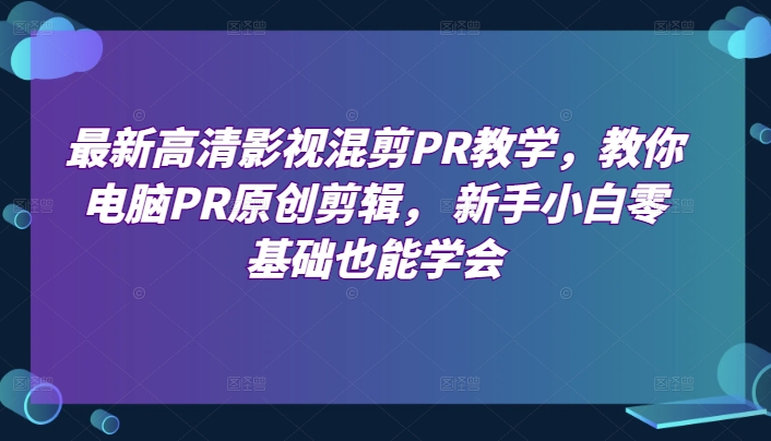 最新高清影视混剪PR教学，教你电脑PR原创剪辑， 新手小白零基础也能学会-比钱轻创
