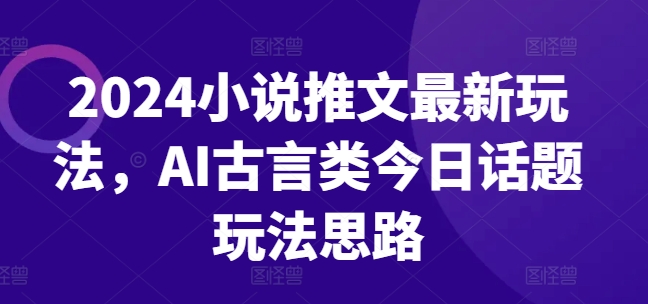 2024小说推文最新玩法，AI古言类今日话题玩法思路-比钱轻创