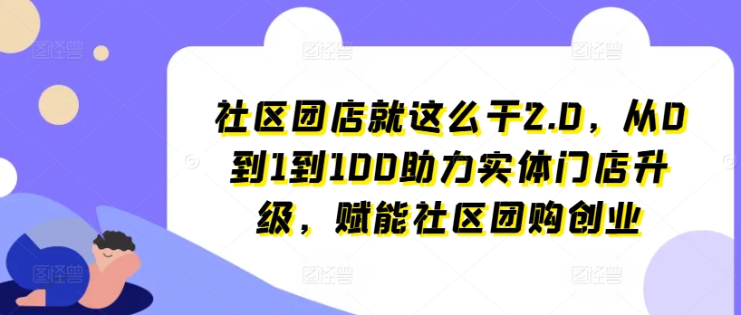 社区团店就这么干2.0，从0到1到100助力实体门店升级，赋能社区团购创业-比钱轻创