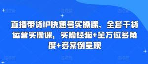 直播带货IP快速号实操课，全套干货运营实操课，实操经验+全方位多角度+多案例呈现-比钱轻创