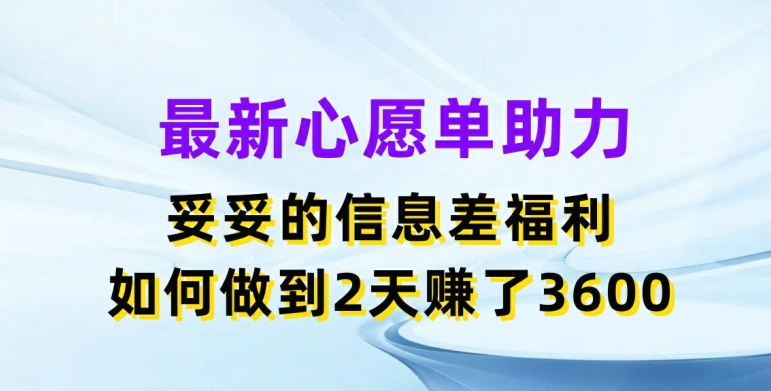 最新心愿单助力，妥妥的信息差福利，两天赚了3.6K【揭秘】-比钱轻创