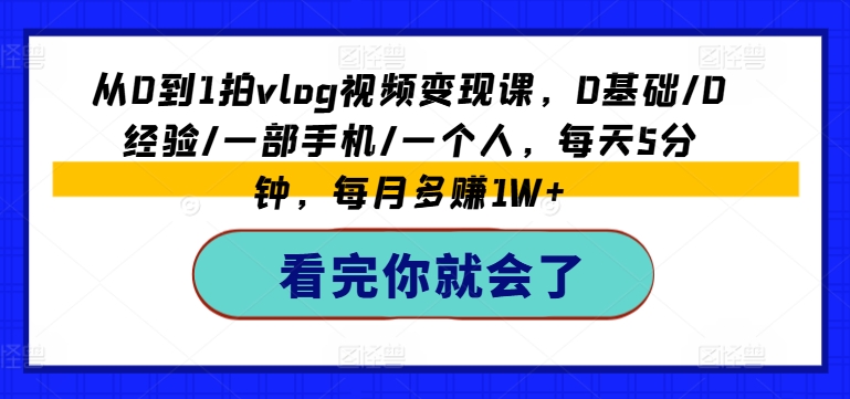 从0到1拍vlog视频变现课，0基础/0经验/一部手机/一个人，每天5分钟，每月多赚1W+-比钱轻创