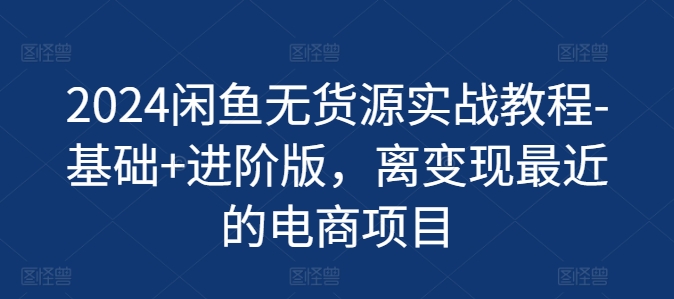 2024闲鱼无货源实战教程-基础+进阶版，离变现最近的电商项目-比钱轻创