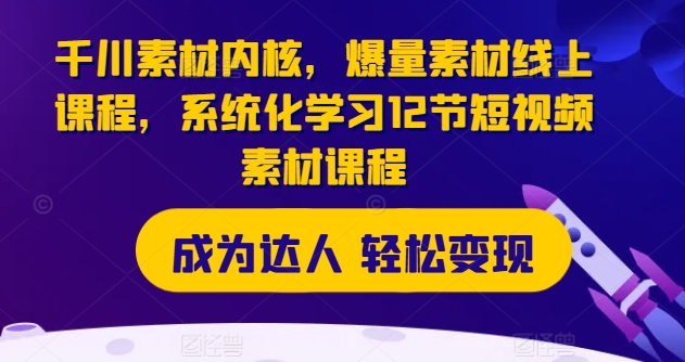 千川素材内核，爆量素材线上课程，系统化学习12节短视频素材课程-比钱轻创
