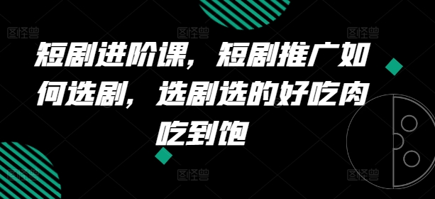短剧进阶课，短剧推广如何选剧，选剧选的好吃肉吃到饱-比钱轻创