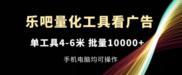 乐吧量化工具看广告，单工具4-6米，批量1w+，手机电脑均可操作【揭秘】-比钱轻创