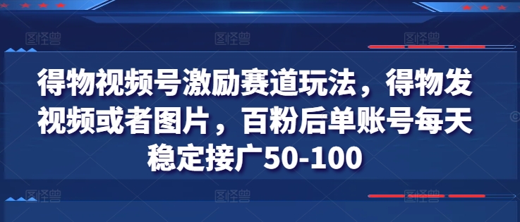 得物视频号激励赛道玩法，得物发视频或者图片，百粉后单账号每天稳定接广50-100-比钱轻创