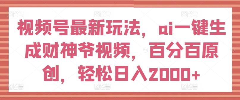 视频号最新玩法，ai一键生成财神爷视频，百分百原创，轻松日入2000+【揭秘】-比钱轻创