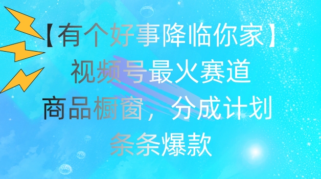 【有个好事降临你家】视频号爆火赛道，商品橱窗，分成计划，条条爆款【揭秘】-比钱轻创