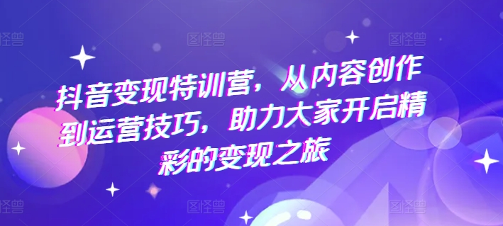 抖音变现特训营，从内容创作到运营技巧，助力大家开启精彩的变现之旅-比钱轻创