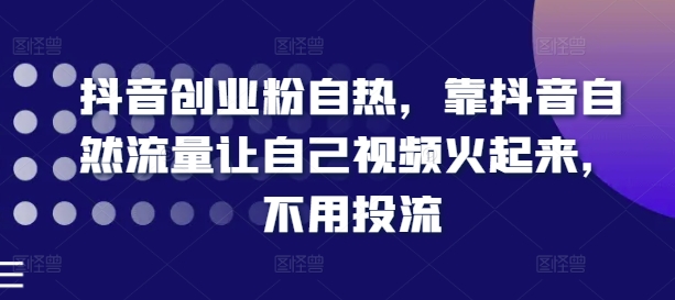 抖音创业粉自热，靠抖音自然流量让自己视频火起来，不用投流-比钱轻创
