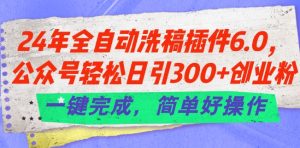 24年全自动洗稿插件6.0.公众号轻松日引300+创业粉，一键完成，简单好操作【揭秘】-比钱轻创