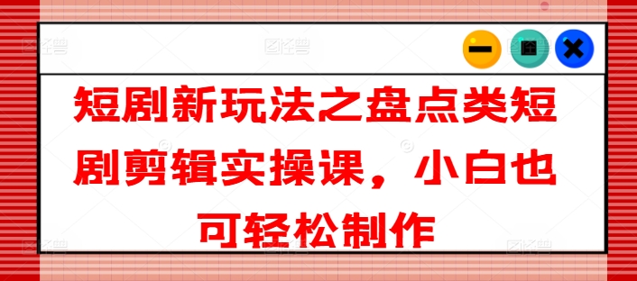 短剧新玩法之盘点类短剧剪辑实操课，小白也可轻松制作-比钱轻创