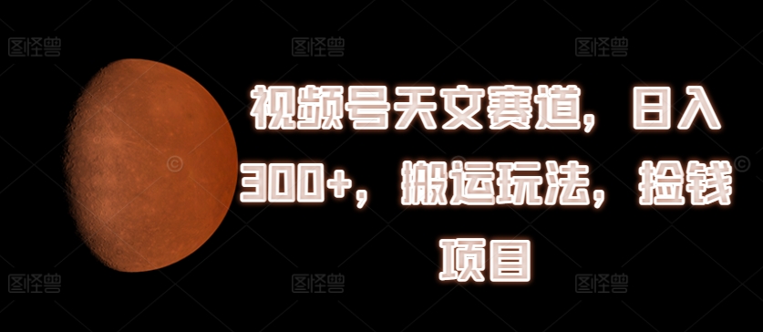 视频号天文赛道，日入300+，搬运玩法，捡钱项目【揭秘】-比钱轻创