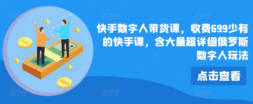 快手数字人带货课，收费699少有的快手课，含大量超详细俄罗斯数字人玩法-比钱轻创