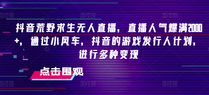抖音荒野求生无人直播，直播人气爆满2000+，通过小风车，抖音的游戏发行人计划，进行多种变现【揭秘】-比钱轻创