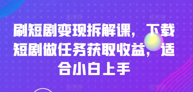 刷短剧变现拆解课，下载短剧做任务获取收益，适合小白上手-比钱轻创