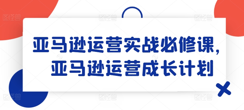 亚马逊运营实战必修课，亚马逊运营成长计划-比钱轻创