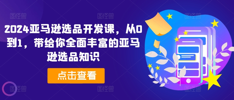 2024亚马逊选品开发课，从0到1，带给你全面丰富的亚马逊选品知识-比钱轻创