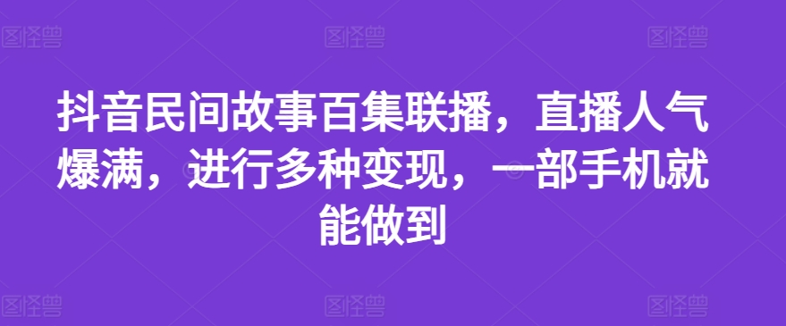 抖音民间故事百集联播，直播人气爆满，进行多种变现，一部手机就能做到【揭秘】-比钱轻创