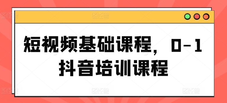 短视频基础课程，0-1抖音培训课程-比钱轻创