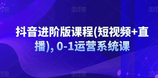 抖音进阶版课程(短视频+直播), 0-1运营系统课-比钱轻创