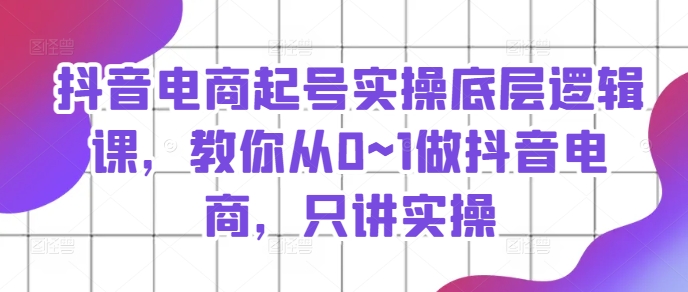 抖音电商起号实操底层逻辑课，教你从0~1做抖音电商，只讲实操-比钱轻创