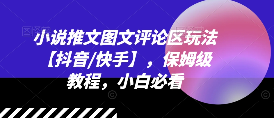小说推文图文评论区玩法【抖音/快手】，保姆级教程，小白必看-比钱轻创