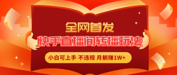 全网首发，快手直播间转播玩法简单躺赚，真正的全无人直播，小白轻松上手月入1W+【揭秘】-比钱轻创