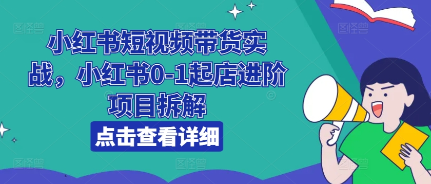 小红书短视频带货实战，小红书0-1起店进阶项目拆解-比钱轻创