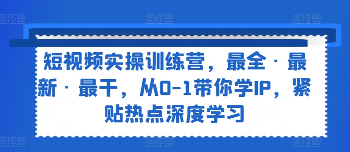 短视频实操训练营，最全·最新·最干，从0-1带你学IP，紧贴热点深度学习-比钱轻创