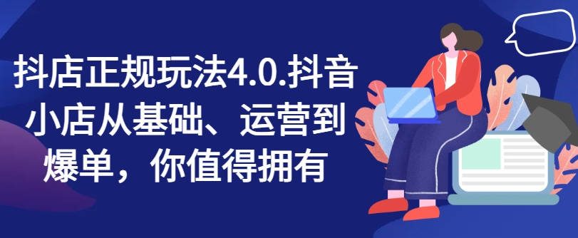 抖店正规玩法4.0，抖音小店从基础、运营到爆单，你值得拥有-比钱轻创