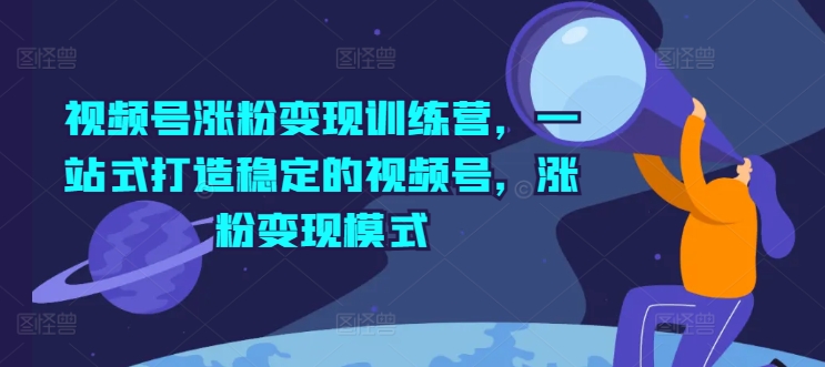 视频号涨粉变现训练营，一站式打造稳定的视频号，涨粉变现模式-比钱轻创