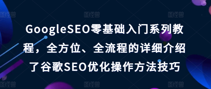 GoogleSEO零基础入门系列教程，全方位、全流程的详细介绍了谷歌SEO优化操作方法技巧-比钱轻创