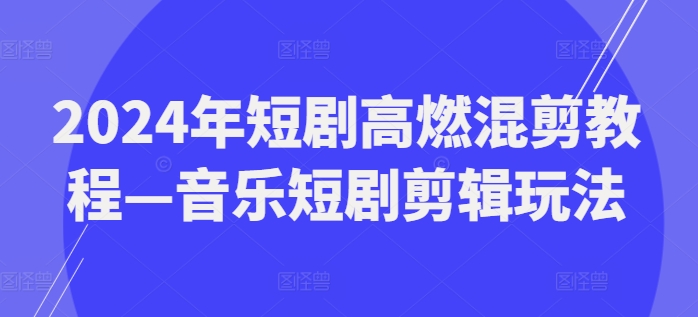 2024年短剧高燃混剪教程—音乐短剧剪辑玩法-比钱轻创