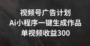 视频号广告计划，AI小程序一键生成作品， 单视频收益300+【揭秘】-比钱轻创
