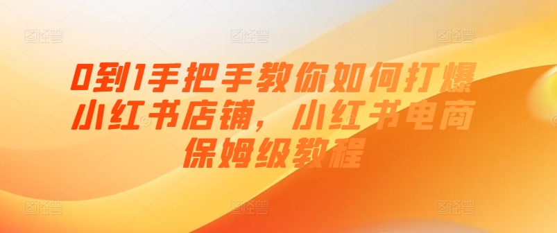 0到1手把手教你如何打爆小红书店铺，小红书电商保姆级教程-比钱轻创