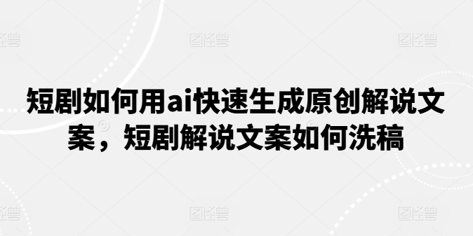 短剧如何用ai快速生成原创解说文案，短剧解说文案如何洗稿-比钱轻创