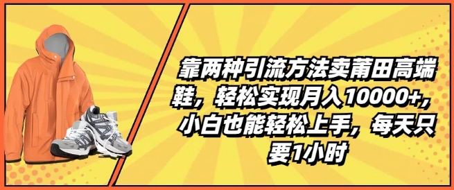 靠两种引流方法卖莆田高端鞋，轻松实现月入1W+，小白也能轻松上手，每天只要1小时【揭秘】-比钱轻创