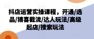 抖店运营实操课程，开通/选品/猜喜截流/达人玩法/高级起店/搜索玩法-比钱轻创