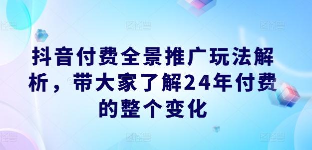 抖音付费全景推广玩法解析，带大家了解24年付费的整个变化-比钱轻创