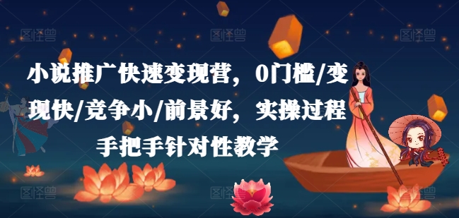 小说推广快速变现营，0门槛/变现快/竞争小/前景好，实操过程手把手针对性教学-比钱轻创