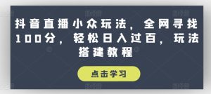 抖音直播小众玩法，全网寻找100分，轻松日入过百，玩法搭建教程【揭秘】-比钱轻创