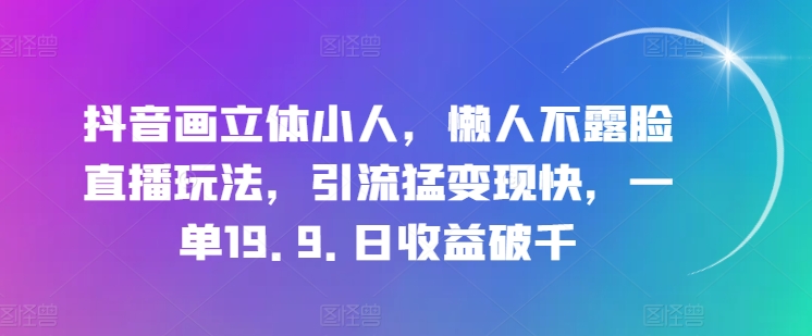 抖音画立体小人，懒人不露脸直播玩法，引流猛变现快，一单19.9.日收益破千【揭秘】-比钱轻创
