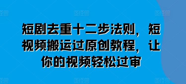 短剧去重十二步法则，短视频搬运过原创教程，让你的视频轻松过审-比钱轻创